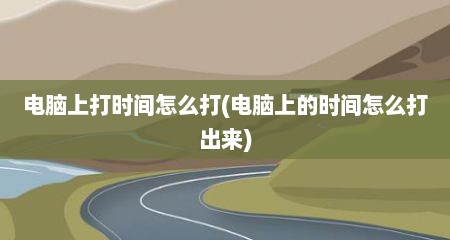 电脑上打时间怎么打(电脑上的时间怎么打出来)