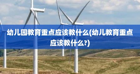 幼儿园教育重点应该教什么(幼儿教育重点应该教什么?)