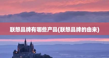 联想品牌有哪些产品(联想品牌的由来)