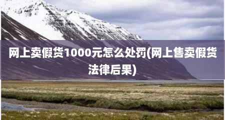 网上卖假货1000元怎么处罚(网上售卖假货法律后果)