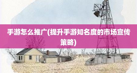 手游怎么推广(提升手游知名度的市场宣传策略)