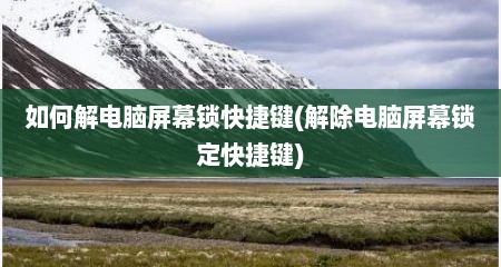 如何解电脑屏幕锁快捷键(解除电脑屏幕锁定快捷键)