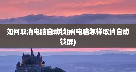 如何取消电脑自动锁屏(电脑怎样取消自动锁屏)