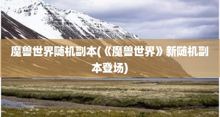 魔兽世界随机副本(《魔兽世界》新随机副本登场)