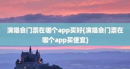 演唱会门票在哪个app买好(演唱会门票在哪个app买便宜)