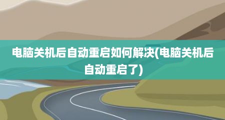 电脑关机后自动重启如何解决(电脑关机后自动重启了)