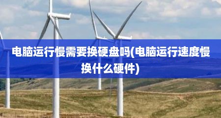 电脑运行慢需要换硬盘吗(电脑运行速度慢换什么硬件)