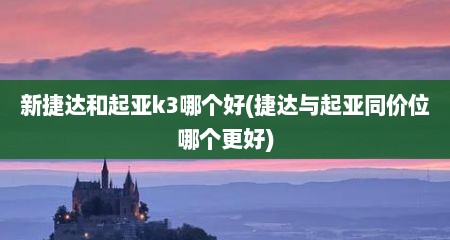 新捷达和起亚k3哪个好(捷达与起亚同价位哪个更好)