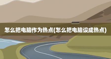 怎么把电脑作为热点(怎么把电脑设成热点)