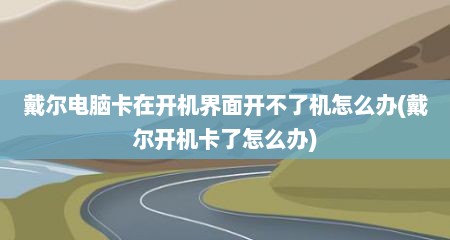 戴尔电脑卡在开机界面开不了机怎么办(戴尔开机卡了怎么办)
