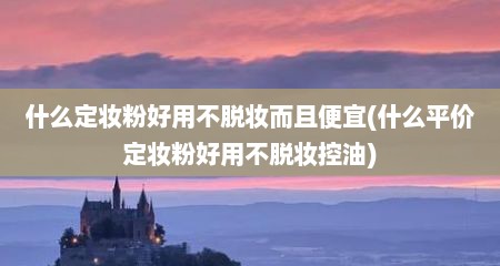 什么定妆粉好用不脱妆而且便宜(什么平价定妆粉好用不脱妆控油)