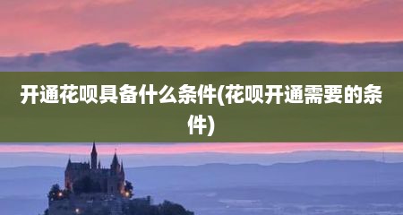 开通花呗具备什么条件(花呗开通需要的条件)