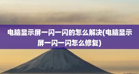 电脑显示屏一闪一闪的怎么解决(电脑显示屏一闪一闪怎么修复)
