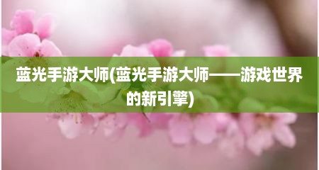 蓝光手游大师(蓝光手游大师——游戏世界的新引擎)