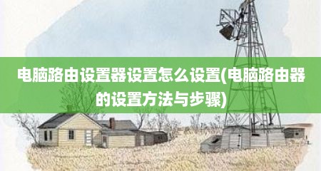 电脑路由设置器设置怎么设置(电脑路由器的设置方法与步骤)