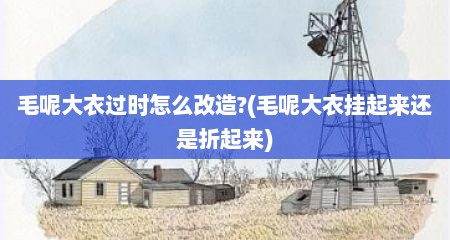 毛呢大衣过时怎么改造?(毛呢大衣挂起来还是折起来)