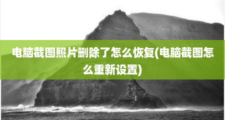 电脑截图照片删除了怎么恢复(电脑截图怎么重新设置)