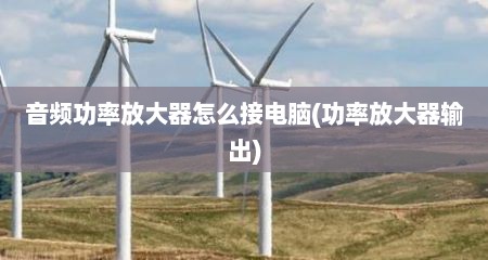 音频功率放大器怎么接电脑(功率放大器输出)