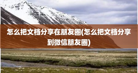怎么把文档分享在朋友圈(怎么把文档分享到微信朋友圈)