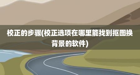 校正的步骤(校正选项在哪里能找到抠图换背景的软件)
