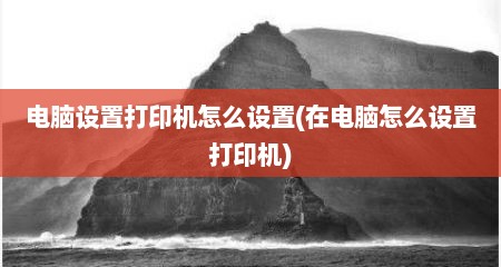 电脑设置打印机怎么设置(在电脑怎么设置打印机)