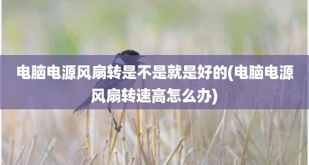 电脑电源风扇转是不是就是好的(电脑电源风扇转速高怎么办)