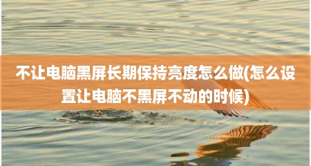 不让电脑黑屏长期保持亮度怎么做(怎么设置让电脑不黑屏不动的时候)