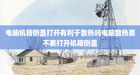 电脑机箱侧盖打开有利于散热吗电脑散热要不要打开机箱侧盖