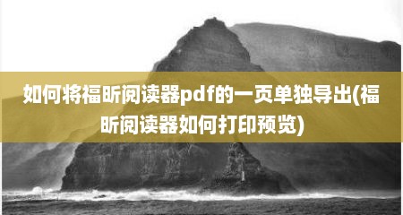 如何将福昕阅读器pdf的一页单独导出(福昕阅读器如何打印预览)