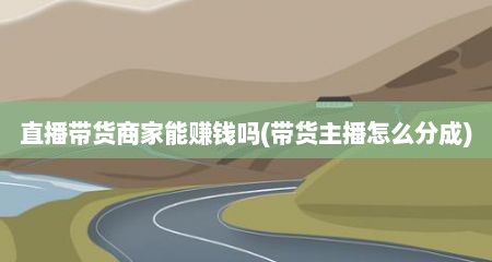 直播带货商家能赚钱吗(带货主播怎么分成)