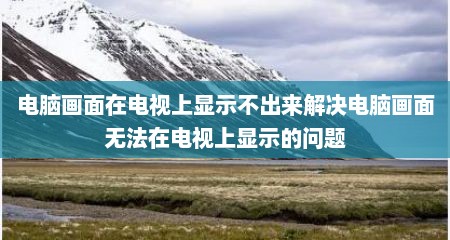 电脑画面在电视上显示不出来解决电脑画面无法在电视上显示的问题