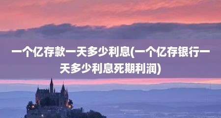 一个亿存款一天多少利息(一个亿存银行一天多少利息死期利润)