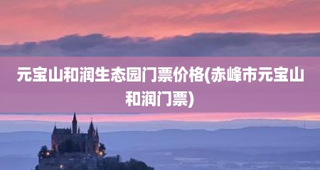 元宝山和润生态园门票价格(赤峰市元宝山和润门票)