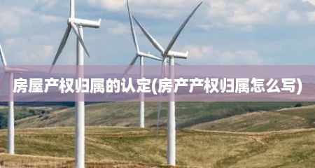 房屋产权归属的认定(房产产权归属怎么写)