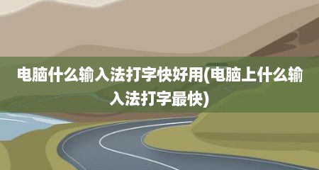 电脑什么输入法打字快好用(电脑上什么输入法打字最快)