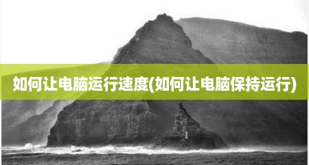 如何让电脑运行速度(如何让电脑保持运行)