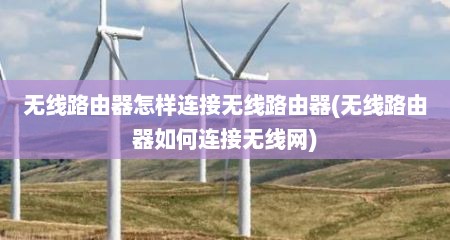 无线路由器怎样连接无线路由器(无线路由器如何连接无线网)