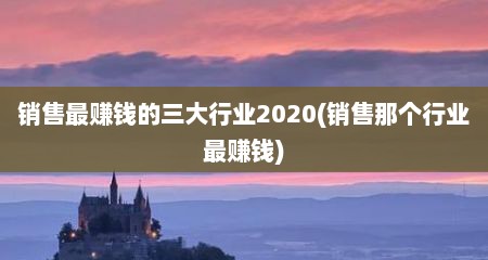 销售最赚钱的三大行业2020(销售那个行业最赚钱)