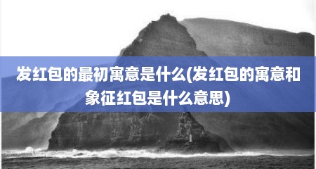 发红包的最初寓意是什么(发红包的寓意和象征红包是什么意思)