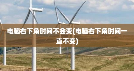 电脑右下角时间不会变(电脑右下角时间一直不变)