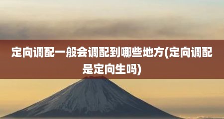 定向调配一般会调配到哪些地方(定向调配是定向生吗)
