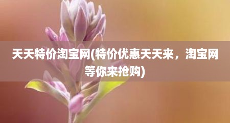 天天特价淘宝网(特价优惠天天来，淘宝网等你来抢购)