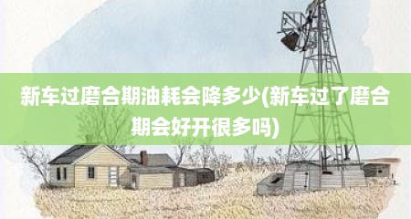 新车过磨合期油耗会降多少(新车过了磨合期会好开很多吗)
