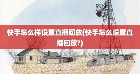 快手怎么样设置直播回放(快手怎么设置直播回放?)