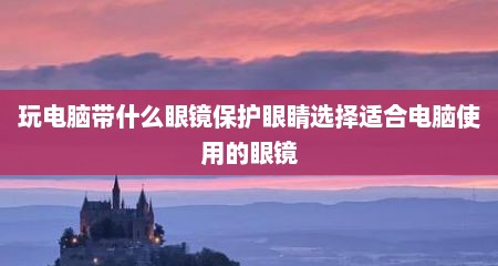 玩电脑带什么眼镜保护眼睛选择适合电脑使用的眼镜