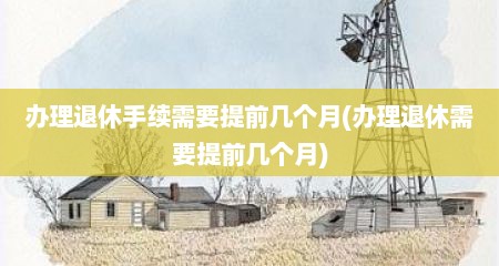 办理退休手续需要提前几个月(办理退休需要提前几个月)