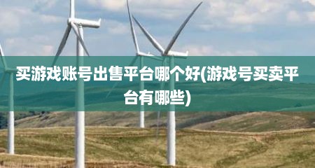 买游戏账号出售平台哪个好(游戏号买卖平台有哪些)