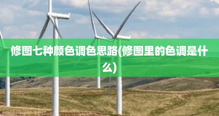 修图七种颜色调色思路(修图里的色调是什么)