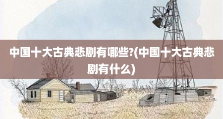 中国十大古典悲剧有哪些?(中国十大古典悲剧有什么)