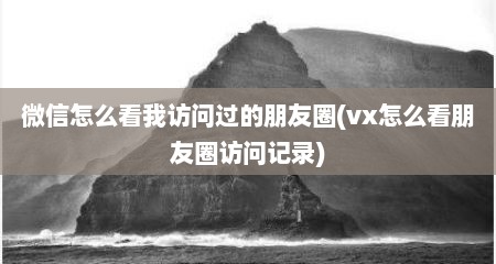 微信怎么看我访问过的朋友圈(vx怎么看朋友圈访问记录)